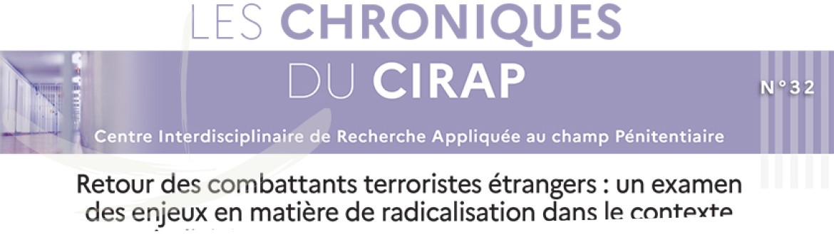 Vient de paraître : La Chronique du Cirap n°32 : « Retour des combattants terroristes étrangers : un examen des enjeux en matière de radicalisation dans le contexte judiciaire et carcéral au Canada et en France »